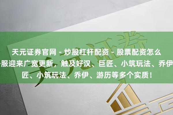 天元证券官网 - 炒股杠杆配资 - 股票配资怎么杠杆 无穷冬日|国外服迎来广宽更新，触及好汉、巨匠、小筑玩法、乔伊、游历等多个实质！