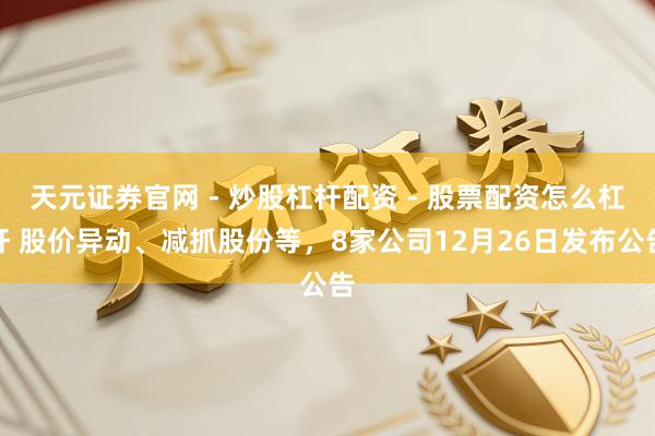 天元证券官网 - 炒股杠杆配资 - 股票配资怎么杠杆 股价异动、减抓股份等，8家公司12月26日发布公告