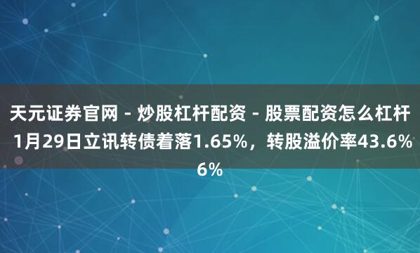 天元证券官网 - 炒股杠杆配资 - 股票配资怎么杠杆 1月29日立讯转债着落1.65%，转股溢价率43.6%
