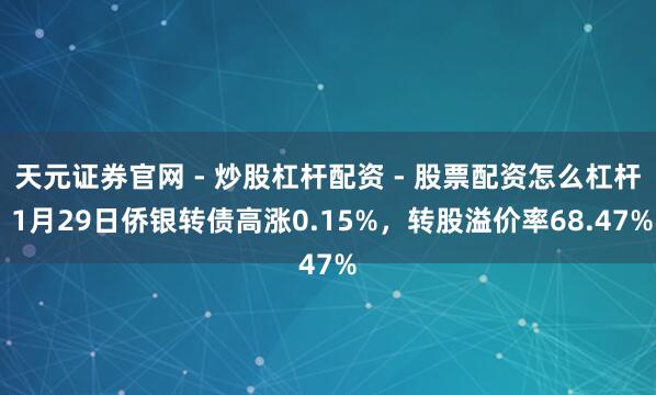 天元证券官网 - 炒股杠杆配资 - 股票配资怎么杠杆 1月29日侨银转债高涨0.15%，转股溢价率68.47%