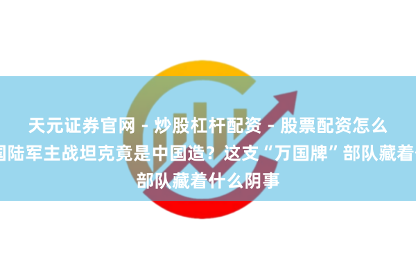 天元证券官网 - 炒股杠杆配资 - 股票配资怎么杠杆 泰国陆军主战坦克竟是中国造？这支“万国牌”部队藏着什么阴事
