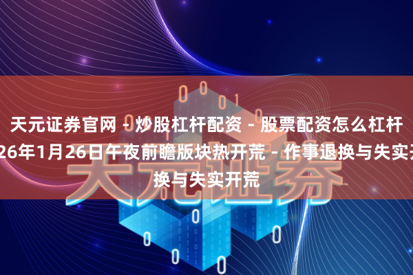 天元证券官网 - 炒股杠杆配资 - 股票配资怎么杠杆 2026年1月26日午夜前瞻版块热开荒 - 作事退换与失实开荒