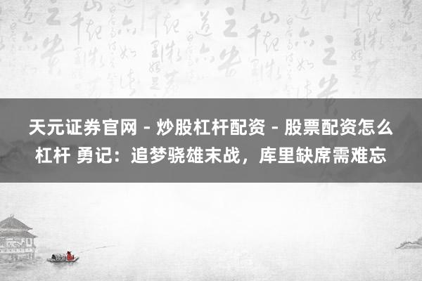 天元证券官网 - 炒股杠杆配资 - 股票配资怎么杠杆 勇记：追梦骁雄末战，库里缺席需难忘