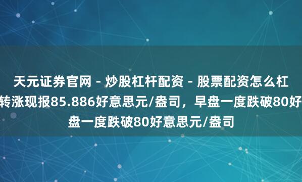 天元证券官网 - 炒股杠杆配资 - 股票配资怎么杠杆 现货白银转涨现报85.886好意思元/盎司，早盘一度跌破80好意思元/盎司