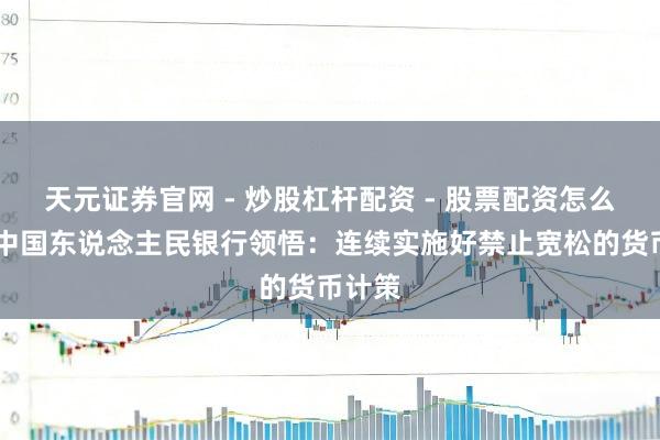 天元证券官网 - 炒股杠杆配资 - 股票配资怎么杠杆 中国东说念主民银行领悟：连续实施好禁止宽松的货币计策