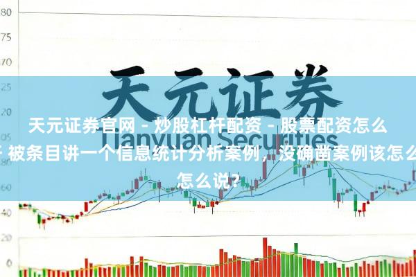 天元证券官网 - 炒股杠杆配资 - 股票配资怎么杠杆 被条目讲一个信息统计分析案例，没确凿案例该怎么说？