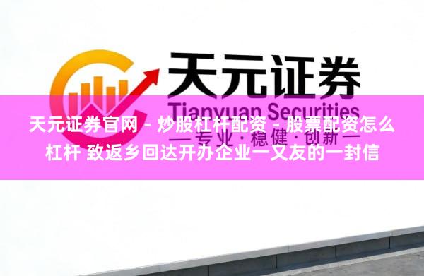 天元证券官网 - 炒股杠杆配资 - 股票配资怎么杠杆 致返乡回达开办企业一又友的一封信