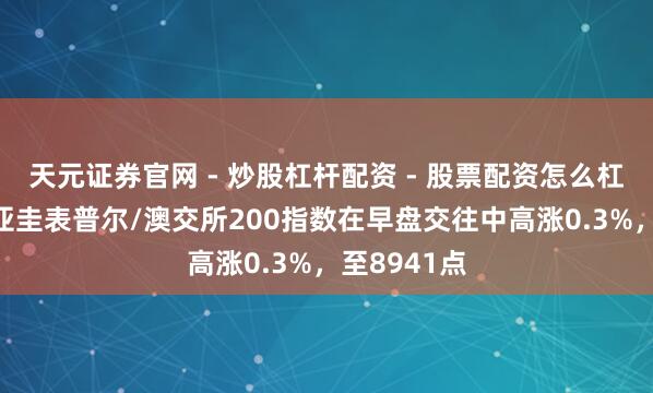 天元证券官网 - 炒股杠杆配资 - 股票配资怎么杠杆 澳大利亚圭表普尔/澳交所200指数在早盘交往中高涨0.3%，至8941点