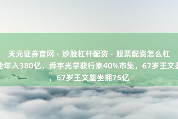 天元证券官网 - 炒股杠杆配资 - 股票配资怎么杠杆 浙江县企年入380亿，舜宇光学获行家40%市集，67岁王文鉴坐拥75亿