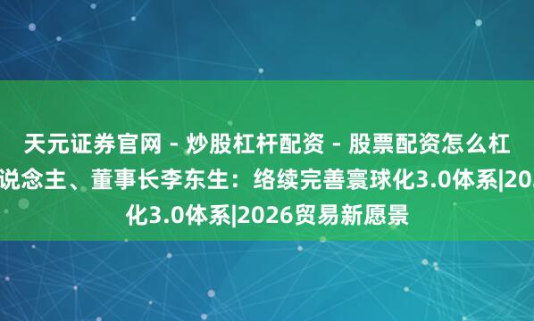 天元证券官网 - 炒股杠杆配资 - 股票配资怎么杠杆 TCL首创东说念主、董事长李东生：络续完善寰球化3.0体系|2026贸易新愿景