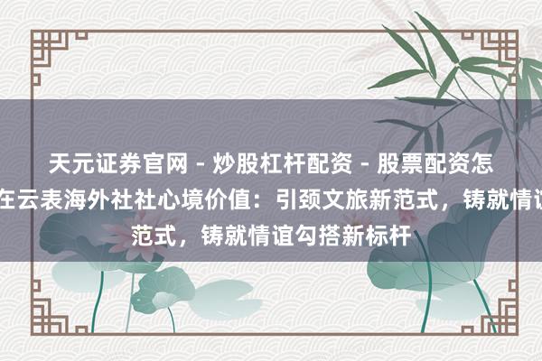 天元证券官网 - 炒股杠杆配资 - 股票配资怎么杠杆 新疆在云表海外社社心境价值：引颈文旅新范式，铸就情谊勾搭新标杆