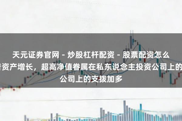 天元证券官网 - 炒股杠杆配资 - 股票配资怎么杠杆 跟着资产增长，超高净值眷属在私东说念主投资公司上的支拨加多