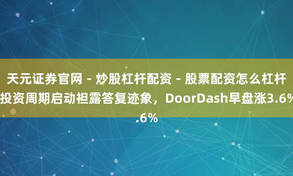 天元证券官网 - 炒股杠杆配资 - 股票配资怎么杠杆 投资周期启动袒露答复迹象，DoorDash早盘涨3.6%