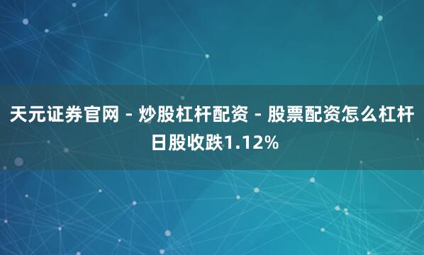 天元证券官网 - 炒股杠杆配资 - 股票配资怎么杠杆 日股收跌1.12%