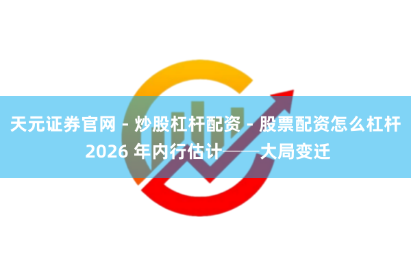 天元证券官网 - 炒股杠杆配资 - 股票配资怎么杠杆 2026 年内行估计──大局变迁