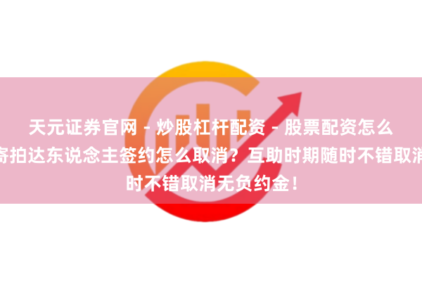 天元证券官网 - 炒股杠杆配资 - 股票配资怎么杠杆 得物寄拍达东说念主签约怎么取消？互助时期随时不错取消无负约金！