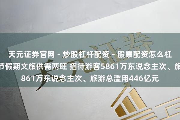 天元证券官网 - 炒股杠杆配资 - 股票配资怎么杠杆 四川2026年春节假期文旅供需两旺 招待游客5861万东说念主次、旅游总滥用446亿元