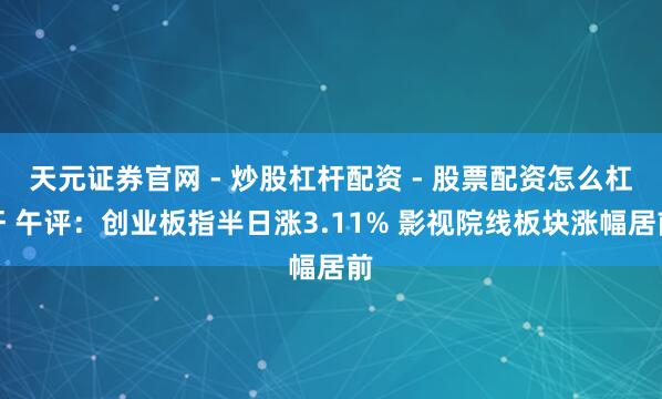 天元证券官网 - 炒股杠杆配资 - 股票配资怎么杠杆 午评：创业板指半日涨3.11% 影视院线板块涨幅居前