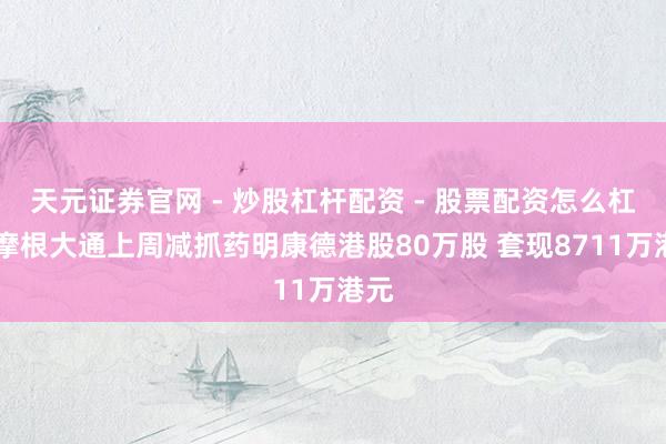 天元证券官网 - 炒股杠杆配资 - 股票配资怎么杠杆 摩根大通上周减抓药明康德港股80万股 套现8711万港元