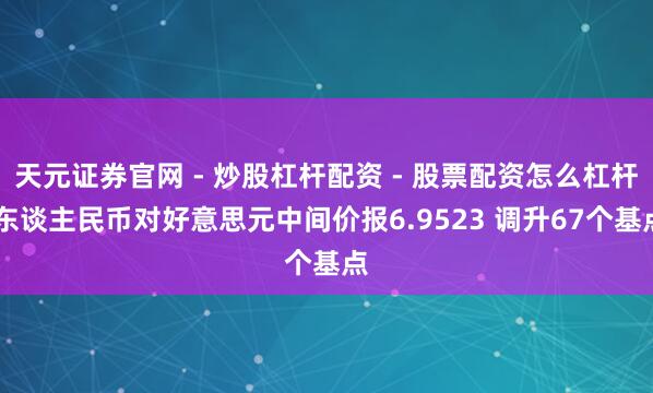 天元证券官网 - 炒股杠杆配资 - 股票配资怎么杠杆 东谈主民币对好意思元中间价报6.9523 调升67个基点