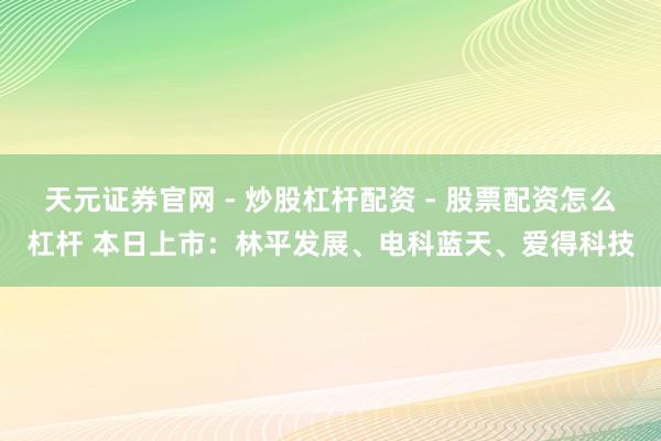 天元证券官网 - 炒股杠杆配资 - 股票配资怎么杠杆 本日上市：林平发展、电科蓝天、爱得科技