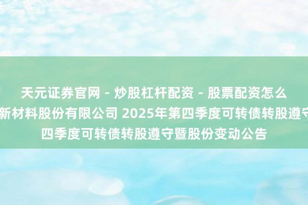 天元证券官网 - 炒股杠杆配资 - 股票配资怎么杠杆 江苏苏博特新材料股份有限公司 2025年第四季度可转债转股遵守暨股份变动公告