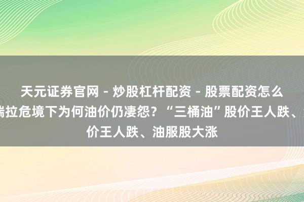 天元证券官网 - 炒股杠杆配资 - 股票配资怎么杠杆 委内瑞拉危境下为何油价仍凄怨？“三桶油”股价王人跌、油服股大涨