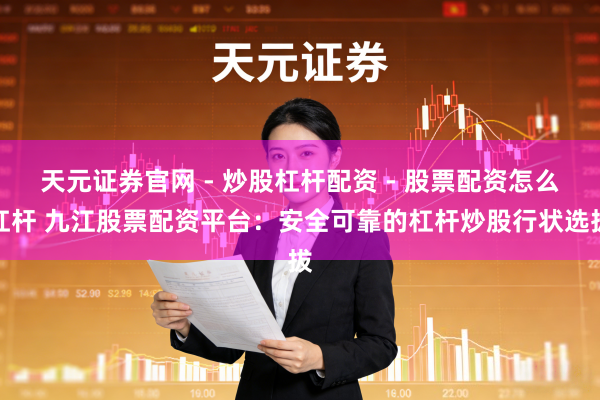 天元证券官网 - 炒股杠杆配资 - 股票配资怎么杠杆 九江股票配资平台：安全可靠的杠杆炒股行状选拔
