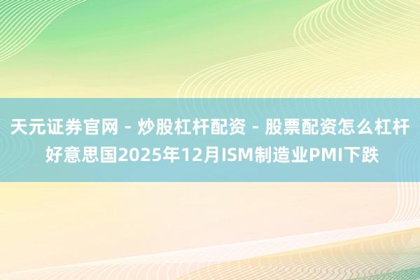 天元证券官网 - 炒股杠杆配资 - 股票配资怎么杠杆 好意思国2025年12月ISM制造业PMI下跌