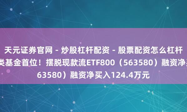 天元证券官网 - 炒股杠杆配资 - 股票配资怎么杠杆 融资榜丨居同类基金首位！摆脱现款流ETF800（563580）融资净买入124.4万元