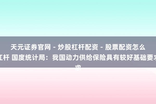 天元证券官网 - 炒股杠杆配资 - 股票配资怎么杠杆 国度统计局：我国动力供给保险具有较好基础要求