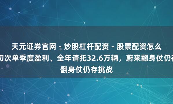 天元证券官网 - 炒股杠杆配资 - 股票配资怎么杠杆 初次单季度盈利、全年请托32.6万辆，蔚来翻身仗仍存挑战