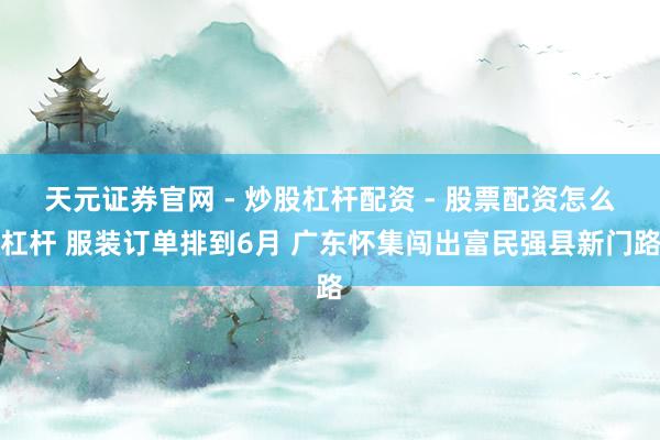 天元证券官网 - 炒股杠杆配资 - 股票配资怎么杠杆 服装订单排到6月 广东怀集闯出富民强县新门路