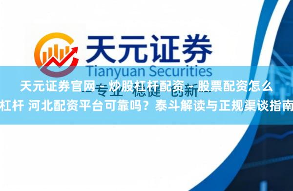 天元证券官网 - 炒股杠杆配资 - 股票配资怎么杠杆 河北配资平台可靠吗？泰斗解读与正规渠谈指南