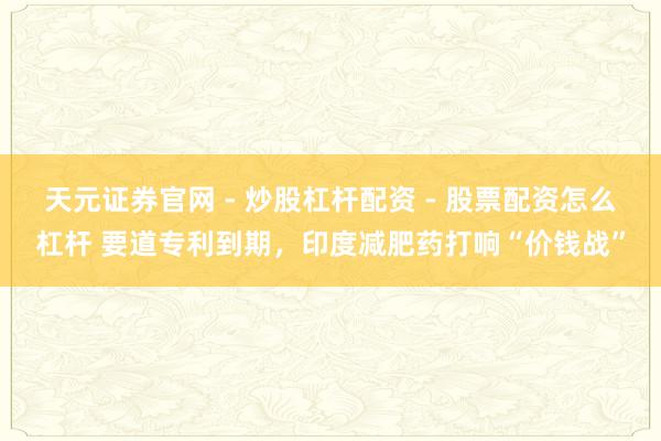 天元证券官网 - 炒股杠杆配资 - 股票配资怎么杠杆 要道专利到期，印度减肥药打响“价钱战”