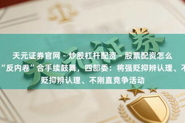 天元证券官网 - 炒股杠杆配资 - 股票配资怎么杠杆 锂电行业“反内卷”合手续鼓舞，四部委：将强贬抑辨认理、不刚直竞争活动