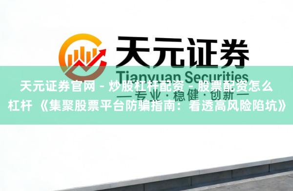 天元证券官网 - 炒股杠杆配资 - 股票配资怎么杠杆 《集聚股票平台防骗指南：看透高风险陷坑》