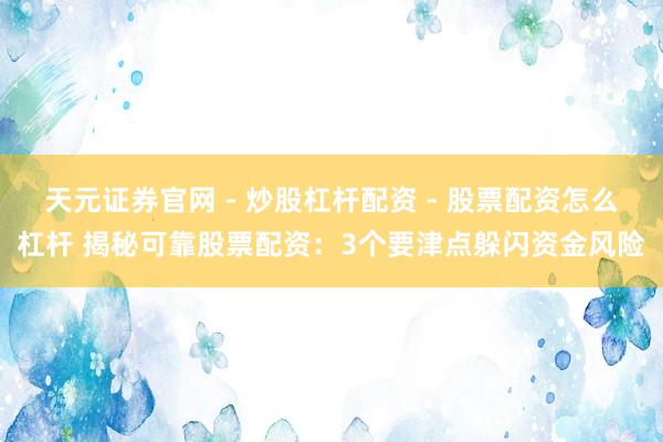 天元证券官网 - 炒股杠杆配资 - 股票配资怎么杠杆 揭秘可靠股票配资：3个要津点躲闪资金风险
