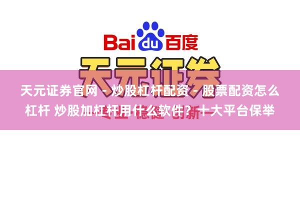 天元证券官网 - 炒股杠杆配资 - 股票配资怎么杠杆 炒股加杠杆用什么软件？十大平台保举