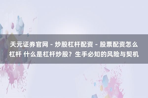 天元证券官网 - 炒股杠杆配资 - 股票配资怎么杠杆 什么是杠杆炒股？生手必知的风险与契机