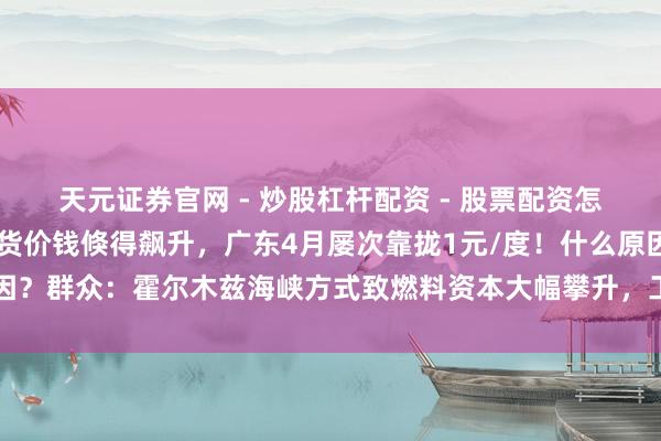 天元证券官网 - 炒股杠杆配资 - 股票配资怎么杠杆 南边多省电力现货价钱倏得飙升，广东4月屡次靠拢1元/度！什么原因？群众：霍尔木兹海峡方式致燃料资本大幅攀升，工业坐褥鼎沸拉高用电需求