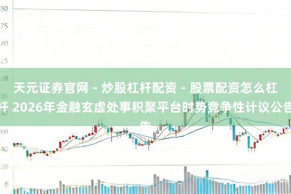天元证券官网 - 炒股杠杆配资 - 股票配资怎么杠杆 2026年金融玄虚处事积聚平台时势竞争性计议公告