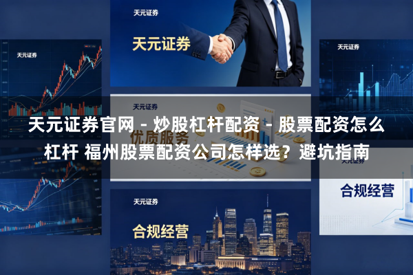 天元证券官网 - 炒股杠杆配资 - 股票配资怎么杠杆 福州股票配资公司怎样选？避坑指南