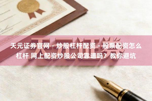 天元证券官网 - 炒股杠杆配资 - 股票配资怎么杠杆 网上配资炒股公司靠谱吗？教你避坑