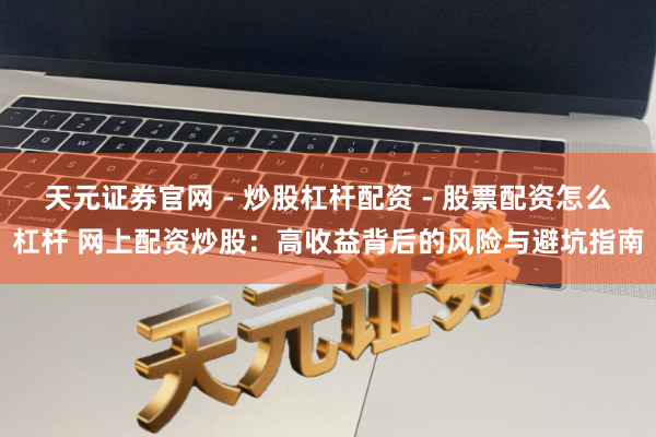 天元证券官网 - 炒股杠杆配资 - 股票配资怎么杠杆 网上配资炒股：高收益背后的风险与避坑指南