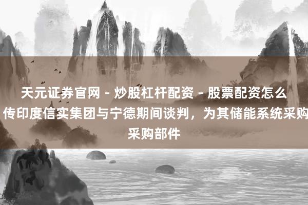 天元证券官网 - 炒股杠杆配资 - 股票配资怎么杠杆 传印度信实集团与宁德期间谈判，为其储能系统采购部件