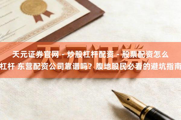 天元证券官网 - 炒股杠杆配资 - 股票配资怎么杠杆 东营配资公司靠谱吗？腹地股民必看的避坑指南