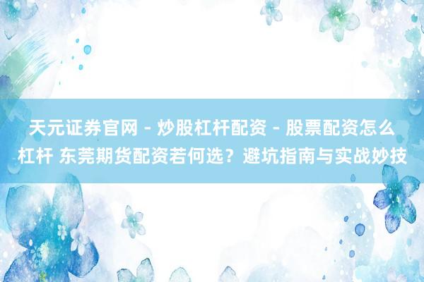 天元证券官网 - 炒股杠杆配资 - 股票配资怎么杠杆 东莞期货配资若何选？避坑指南与实战妙技