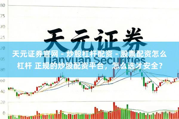 天元证券官网 - 炒股杠杆配资 - 股票配资怎么杠杆 正规的炒股配资平台，怎么选才安全？