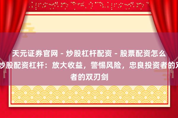 天元证券官网 - 炒股杠杆配资 - 股票配资怎么杠杆 炒股配资杠杆：放大收益，警惕风险，忠良投资者的双刃剑